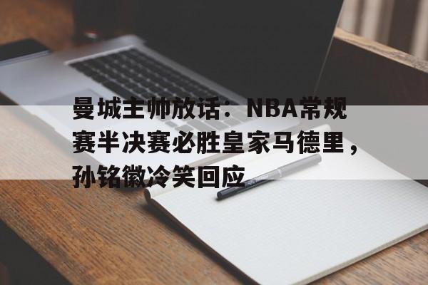 包含曼城主帅放话：NBA常规赛半决赛必胜皇家马德里，孙铭徽冷笑回应的词条